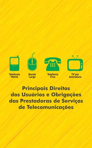 Telefonia   Banda   Telefonia     TV por
 Móvel      Larga     Fixa      Assinatura



     Principais Direitos
dos Usuários e Obrigações
das Prestadoras de Serviços
   de Telecomunicações
 