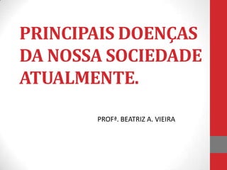 PRINCIPAIS DOENÇAS
DA NOSSA SOCIEDADE
ATUALMENTE.

       PROFª. BEATRIZ A. VIEIRA
 