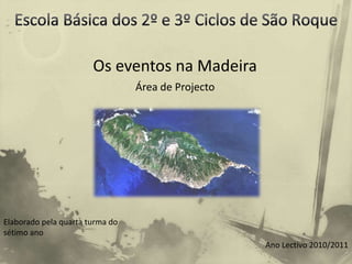 Escola Básica dos 2º e 3º Ciclos de São Roque  Os eventos na Madeira Área de Projecto Elaborado pela quarta turma do sétimo ano Ano Lectivo 2010/2011 