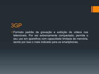 3GP
 Formato padrão de gravação e exibição de vídeos nos
telemóveis. Por ser extremamente compactado, permite o
seu uso em aparelhos com capacidade limitada de memória,
sendo por isso o mais indicado para os smartphones.
 