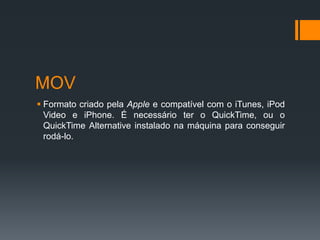 MOV
 Formato criado pela Apple e compatível com o iTunes, iPod
Video e iPhone. É necessário ter o QuickTime, ou o
QuickTime Alternative instalado na máquina para conseguir
rodá-lo.
 