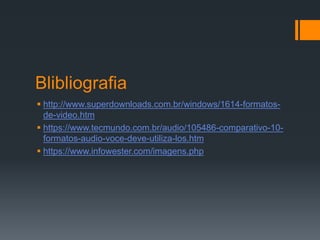 Blibliografia
 http://www.superdownloads.com.br/windows/1614-formatos-
de-video.htm
 https://www.tecmundo.com.br/audio/105486-comparativo-10-
formatos-audio-voce-deve-utiliza-los.htm
 https://www.infowester.com/imagens.php
 