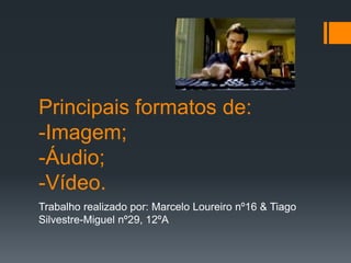 Principais formatos de:
-Imagem;
-Áudio;
-Vídeo.
Trabalho realizado por: Marcelo Loureiro nº16 & Tiago
Silvestre-Miguel nº29, 12ºA
 