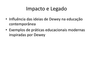 Impacto e Legado
• Influência das ideias de Dewey na educação
contemporânea
• Exemplos de práticas educacionais modernas
inspiradas por Dewey
 