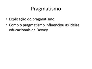 Pragmatismo
• Explicação do pragmatismo
• Como o pragmatismo influenciou as ideias
educacionais de Dewey
 