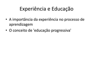 Experiência e Educação
• A importância da experiência no processo de
aprendizagem
• O conceito de 'educação progressiva'
 