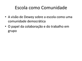 Escola como Comunidade
• A visão de Dewey sobre a escola como uma
comunidade democrática
• O papel da colaboração e do trabalho em
grupo
 