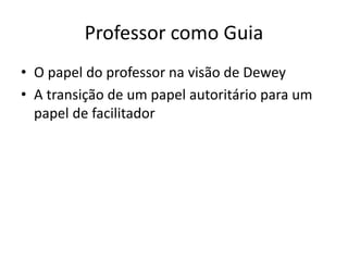Professor como Guia
• O papel do professor na visão de Dewey
• A transição de um papel autoritário para um
papel de facilitador
 