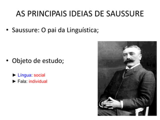 AS PRINCIPAIS IDEIAS DE SAUSSURE
• Saussure: O pai da Linguística;
• Objeto de estudo;
► Língua: social
► Fala: individual
 