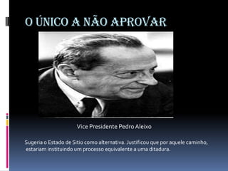 O ÚNICO A NÃO APROVAR

Vice Presidente Pedro Aleixo
Sugeria o Estado de Sitio como alternativa. Justificou que por aquele caminho,
estariam instituindo um processo equivalente a uma ditadura.

 