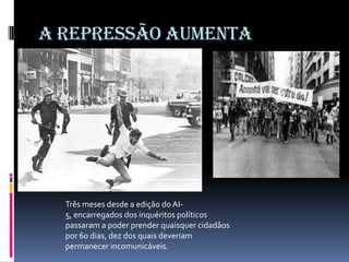 A REPRESSÃO AUMENTA

Três meses desde a edição do AI5, encarregados dos inquéritos políticos
passaram a poder prender quaisquer cidadãos
por 60 dias, dez dos quais deveriam
permanecer incomunicáveis.

 