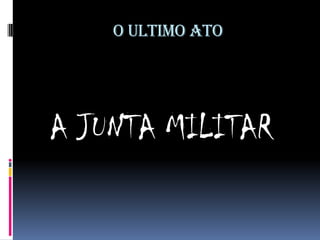 O ULTIMO ATO

A JUNTA MILITAR

 