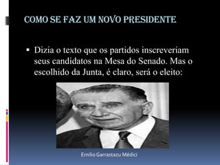 COMO SE FAZ UM NOVO PRESIDENTE
 Dizia o texto que os partidos inscreveriam

seus candidatos na Mesa do Senado. Mas o
escolhido da Junta, é claro, será o eleito:

Emilio Garrastazu Médici

 