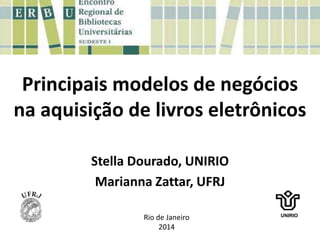 Principais modelos de negócios
na aquisição de livros eletrônicos
Stella Dourado, UNIRIO
Marianna Zattar, UFRJ
UNIRIO
Rio de Janeiro
2014
 