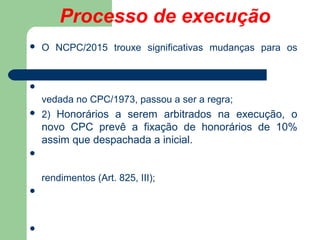 Processo de execução
 O NCPC/2015 trouxe significativas mudanças para os

vedada no CPC/1973, passou a ser a regra;
 2)...
