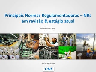 Principais Normas Regulamentadoras – NRs em revisão & estágio atual 
Clovis Queiroz 
Workshop FIEB  