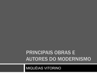 PRINCIPAIS OBRAS E 
AUTORES DO MODERNISMO 
MIQUÉIAS VITORINO 
 