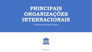 PRINCIPAIS
ORGANIZAÇÕES
INTERNACIONAIS
Professor Henrique Pontes
www.jografia.com
 