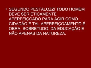 SEGUNDO PESTALOZZI TODO HOMEM DEVE SER ETICAMENTE APERFEIÇOADO PARA AGIR COMO CIDADÃO E TAL APERFEIÇOAMENTO É OBRA, SOBRETUDO, DA EDUCAÇÃO E NÃO APENAS DA NATUREZA. 