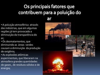 Os principais fatores que contribuem para a poluição doar  A poluição atmosférica  através das indústrias, que em algumas regiões já tem provocado a diminuição da transparência do ar;
