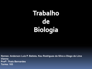 Trabalho  de Biologia  Nomes: Anderson Luiz P. Batista, Keu Rodrigues da Silva e Diego de Lima Vianna Profª: Thaís Bernardes Turma: 103 