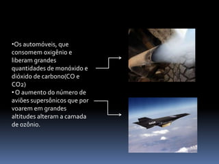 Os desmatamentos, que diminuindo as  áreas  verdes causam a diminuição  da produção de oxigênio;