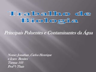 Trabalho de Biologia Principais Poluentes e Contaminantes da Água Nome: Jonathan ,Carlos Henrique  e IcaroBenites Turma: 103 Prof ª: Thais 