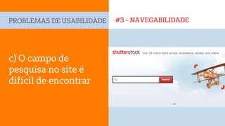 #3 - NAVEGABILIDADEPROBLEMAS DE USABILIDADE
c) O campo de
pesquisa no site é
difícil de encontrar
 