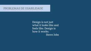 Design is not just
what it looks like and
feels like. Design is
how it works.
Steve Jobs
PROBLEMAS DE USABILIDADE
 