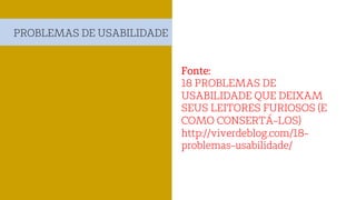 Fonte:
18 PROBLEMAS DE
USABILIDADE QUE DEIXAM
SEUS LEITORES FURIOSOS (E
COMO CONSERTÁ-LOS)
http://viverdeblog.com/18-
problemas-usabilidade/
PROBLEMAS DE USABILIDADE
 