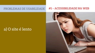 #1 - ACESSIBILIDADE NA WEBPROBLEMAS DE USABILIDADE
a) O site é lento
 