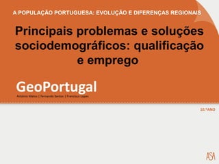 A POPULAÇÃO PORTUGUESA: EVOLUÇÃO E DIFERENÇAS REGIONAIS
Principais problemas e soluções
sociodemográficos: qualificação
e emprego
 