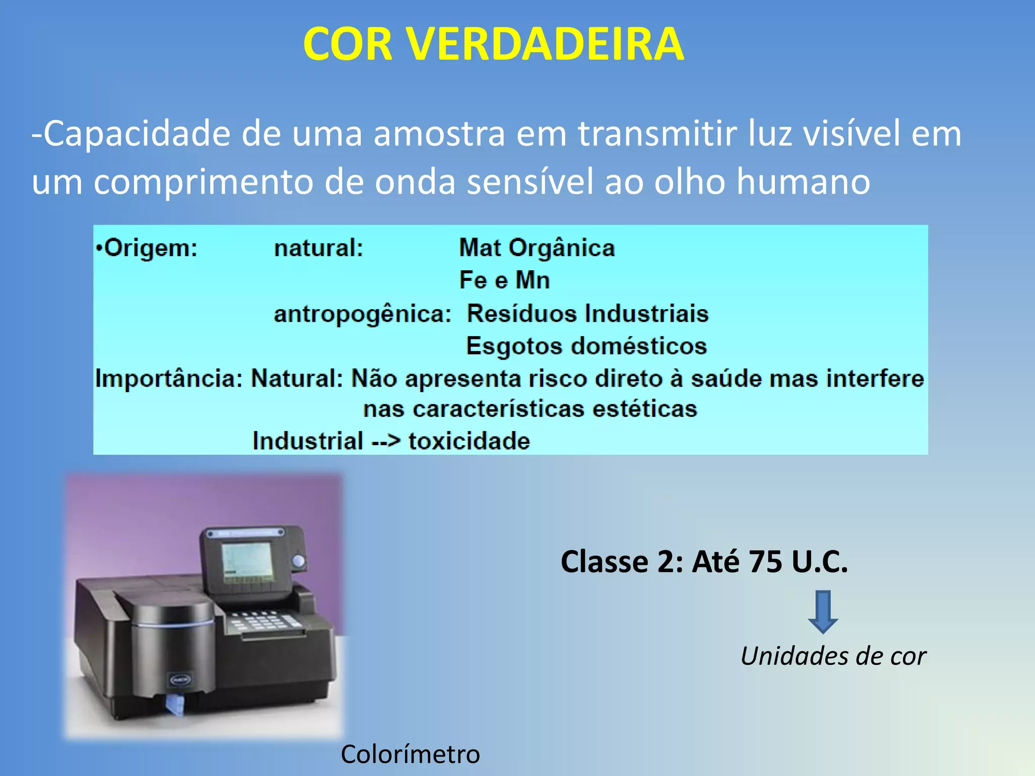 COR VERDADEIRA
-Capacidade de uma amostra em transmitir luz visível em
um comprimento de onda sensível ao olho humano

Classe 2: Até 75 U.C.
Unidades de cor

Colorímetro

 
