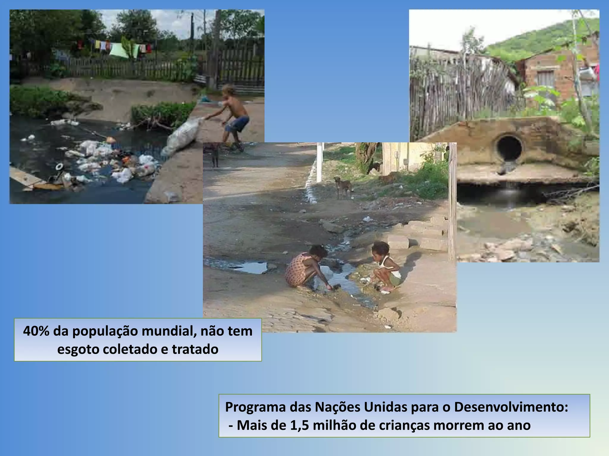 40% da população mundial, não tem
esgoto coletado e tratado

Programa das Nações Unidas para o Desenvolvimento:
- Mais de 1,5 milhão de crianças morrem ao ano

 