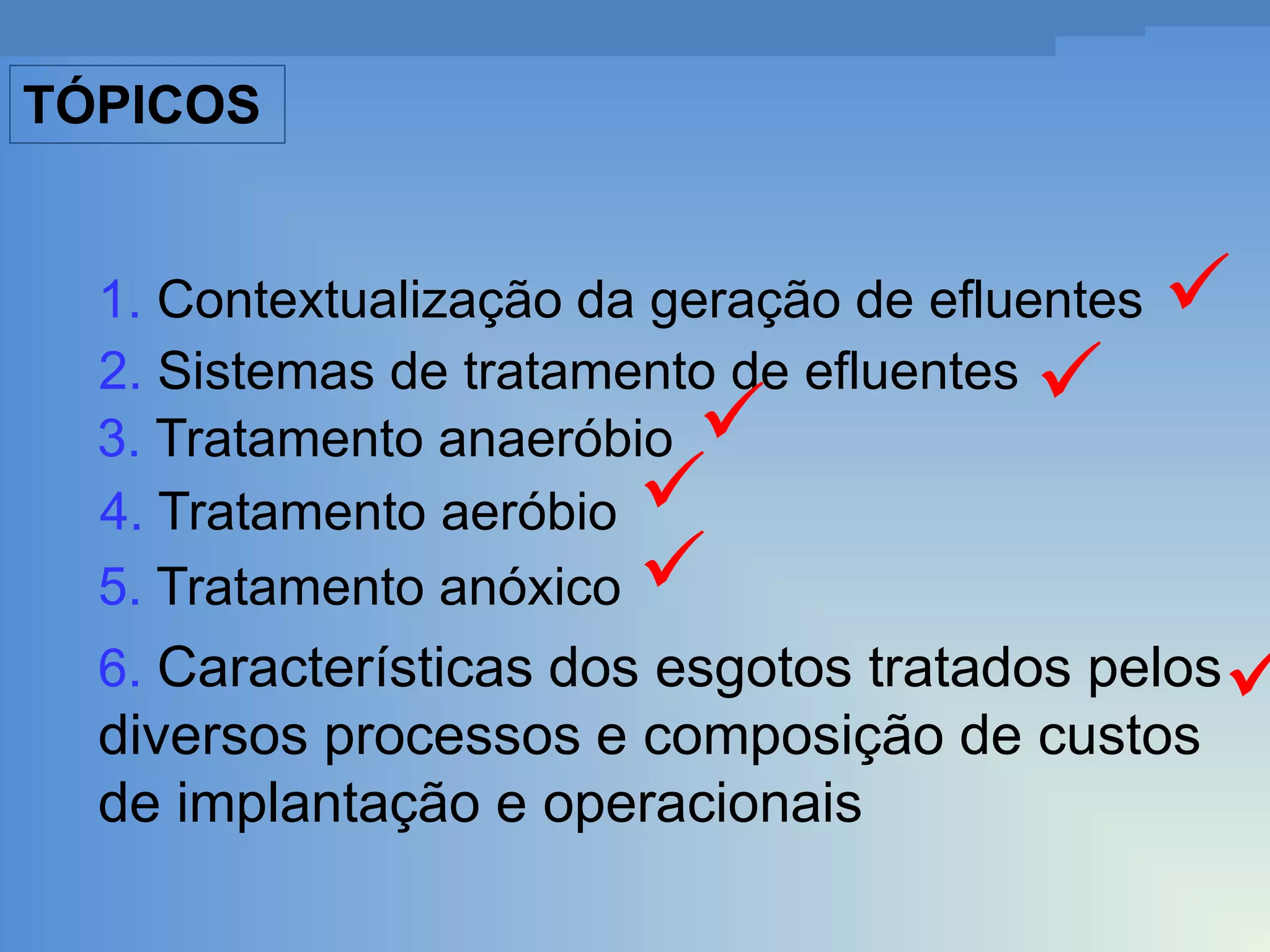 TÓPICOS

1. Contextualização da geração de efluentes
2. Sistemas de tratamento de efluentes
3. Tratamento anaeróbio
4. Tratamento aeróbio
5. Tratamento anóxico









6. Características dos esgotos tratados pelos

diversos processos e composição de custos
de implantação e operacionais



 