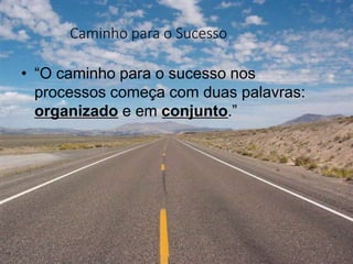 Caminho para o Sucesso
• “O caminho para o sucesso nos
processos começa com duas palavras:
organizado e em conjunto.”
 