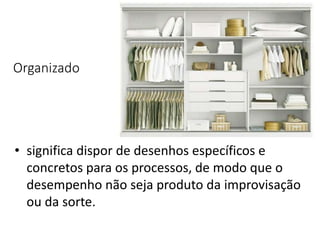 Organizado
• significa dispor de desenhos específicos e
concretos para os processos, de modo que o
desempenho não seja produto da improvisação
ou da sorte.
 
