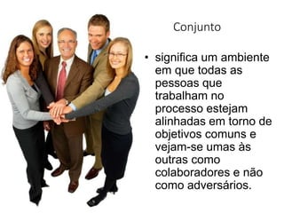 Conjunto
• significa um ambiente
em que todas as
pessoas que
trabalham no
processo estejam
alinhadas em torno de
objetivos comuns e
vejam-se umas às
outras como
colaboradores e não
como adversários.
 