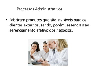 Processos Administrativos
• Fabricam produtos que são invisíveis para os
clientes externos, sendo, porém, essenciais ao
gerenciamento efetivo dos negócios.
 