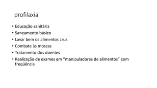 profilaxia
• Educação sanitária
• Saneamento básico
• Lavar bem os alimentos crus
• Combate às moscas
• Tratamento dos doentes
• Realização de exames em “manipuladores de alimentos” com
freqüência
 