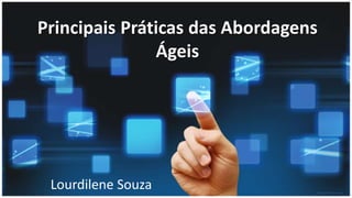 Principais Práticas das Abordagens
Ágeis
Lourdilene Souza
 
