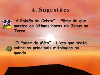 4. Sugestões “ A Paixão de Cristo” – Filme de que mostra as últimas horas de Jesus na Terra. “ O Poder do Mito” – Livro que trata sobre as principais mitologias no mundo. 