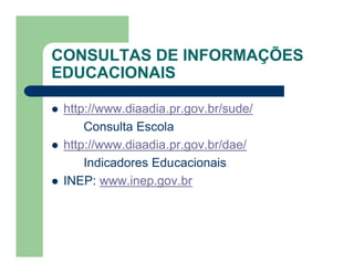CONSULTAS DE INFORMAÇÕES
EDUCACIONAIS

   http://www.diaadia.pr.gov.br/sude/
        Consulta Escola
   http://www.diaadia.pr.gov.br/dae/
        Indicadores Educacionais
   INEP: www.inep.gov.br
 