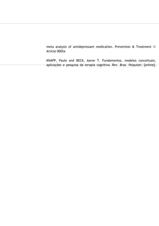 meta analysis of antidepressant medication. Prevention & Treatment 1:
Article 0002a
KNAPP, Paulo and BECK, Aaron T. Fundamentos, modelos conceituais,
aplicações e pesquisa da terapia cognitiva. Rev. Bras. Psiquiatr. [online].
 