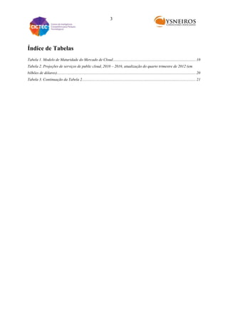 3

Índice de Tabelas
Tabela 1. Modelo de Maturidade do Mercado de Cloud ...................................................................................... 10
Tabela 2. Projeções de serviços de public cloud, 2010 – 2016, atualização do quarto trimestre de 2012 (em
bilhões de dólares)................................................................................................................................................ 20
Tabela 3. Continuação da Tabela 2...................................................................................................................... 21

 