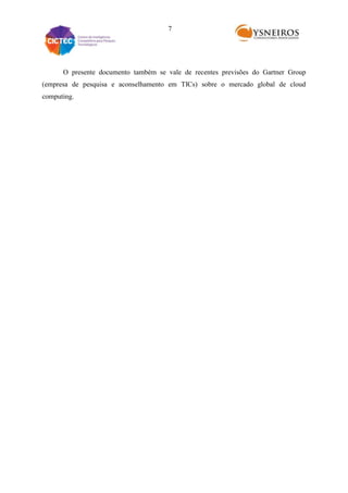 7

O presente documento também se vale de recentes previsões do Gartner Group
(empresa de pesquisa e aconselhamento em TICs) sobre o mercado global de cloud
computing.

 