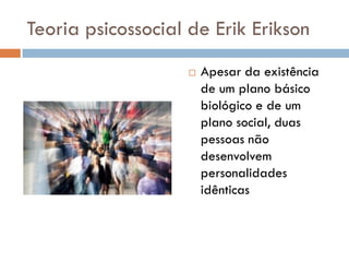 Teoria psicossocial de Erik Erikson
                       Apesar da existência
                        de um plano básico
                        biológico e de um
                        plano social, duas
                        pessoas não
                        desenvolvem
                        personalidades
                        idênticas
 