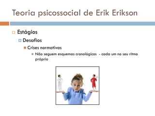 Teoria psicossocial de Erik Erikson
   Estágios
     Desafios
       Crises   normativas
             Não seguem esquemas cronológicos - cada um no seu ritmo
              próprio
 