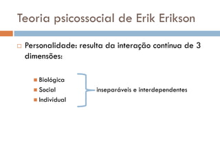 Teoria psicossocial de Erik Erikson
   Personalidade: resulta da interação contínua de 3
    dimensões:

       Biológica
       Social         inseparáveis e interdependentes
       Individual
 