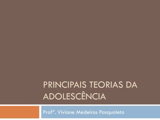 PRINCIPAIS TEORIAS DA
ADOLESCÊNCIA
Profª. Viviane Medeiros Pasqualeto
 